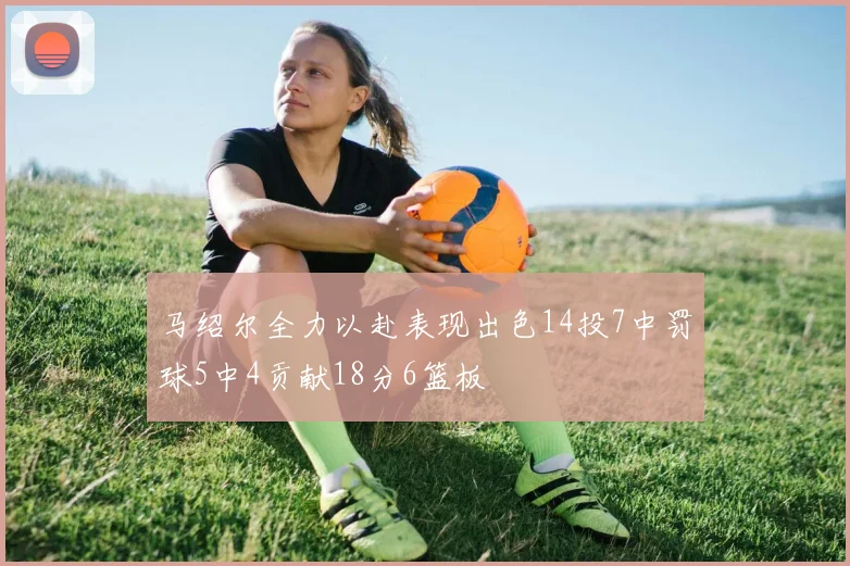 马绍尔全力以赴表现出色14投7中罚球5中4贡献18分6篮板