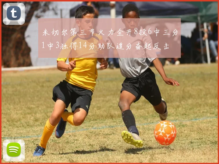 米切尔第三节火力全开8投6中三分1中3独得14分助队追分奋起反击