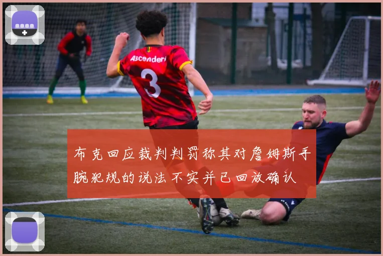布克回应裁判判罚称其对詹姆斯手腕犯规的说法不实并已回放确认