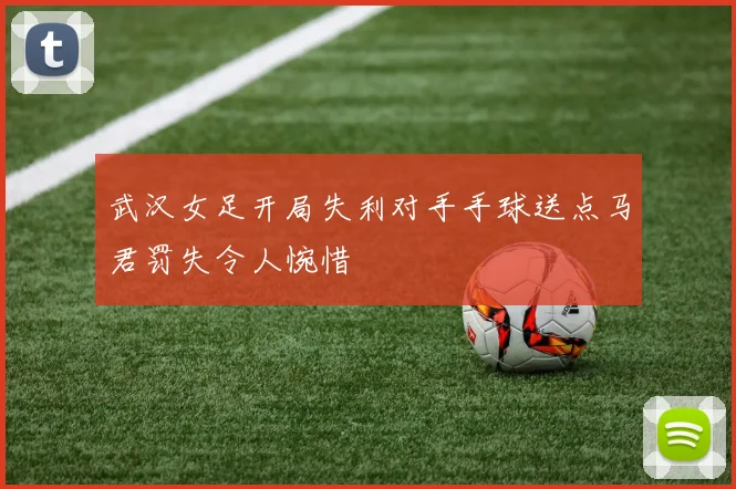 武汉女足开局失利对手手球送点马君罚失令人惋惜