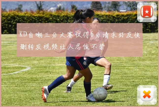 KD自嘲三分大赛仅得6分请求好友快删转发视频让人忍俊不禁