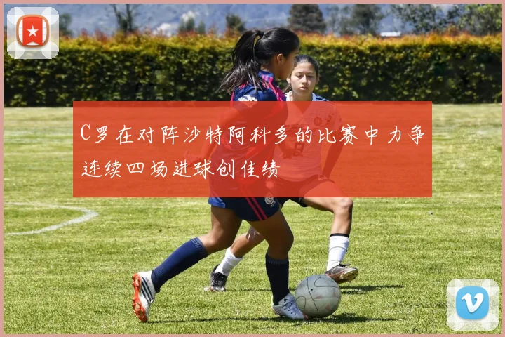 C罗在对阵沙特阿科多的比赛中力争连续四场进球创佳绩