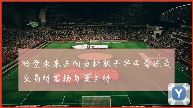 哈登未来去向分析联手字母哥还是交易特雷杨与莫兰特