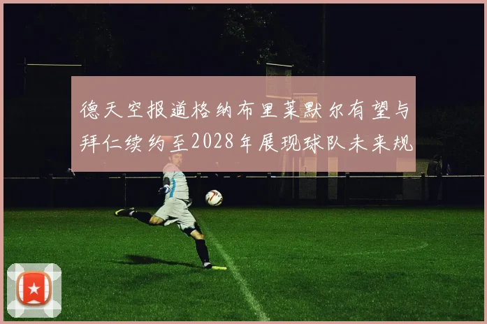 德天空报道格纳布里莱默尔有望与拜仁续约至2028年展现球队未来规划