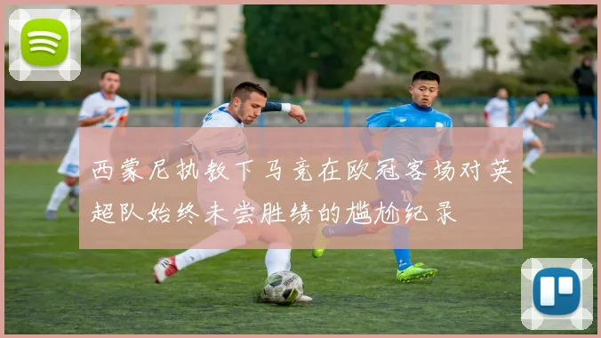 西蒙尼执教下马竞在欧冠客场对英超队始终未尝胜绩的尴尬纪录