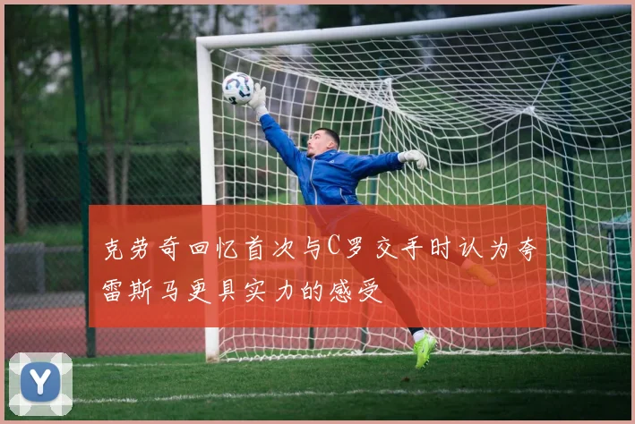 克劳奇回忆首次与C罗交手时认为夸雷斯马更具实力的感受