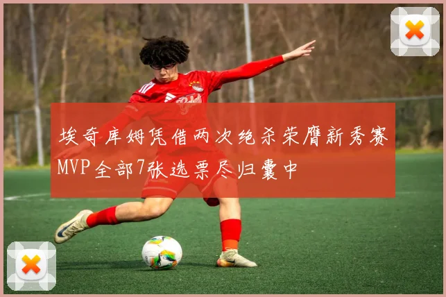 埃奇库姆凭借两次绝杀荣膺新秀赛MVP全部7张选票尽归囊中