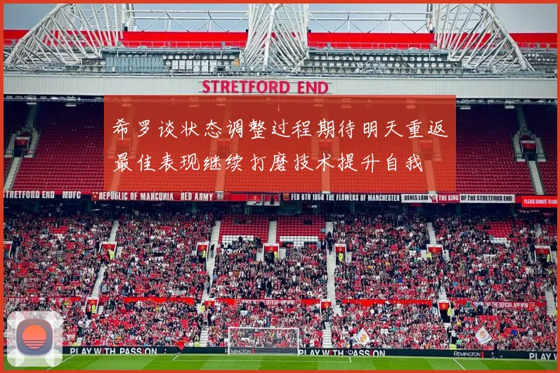 希罗谈状态调整过程期待明天重返最佳表现继续打磨技术提升自我