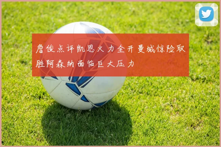 詹俊点评凯恩火力全开曼城惊险取胜阿森纳面临巨大压力