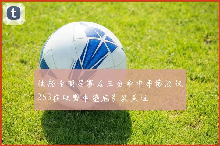 快船全明星赛后三分命中率惨淡仅263在联盟中垫底引发关注