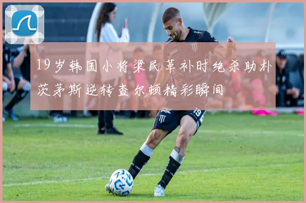 19岁韩国小将梁民革补时绝杀助朴茨茅斯逆转查尔顿精彩瞬间