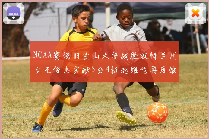 NCAA赛场旧金山大学战胜波特兰州立王俊杰贡献5分4板赵维伦再度缺阵