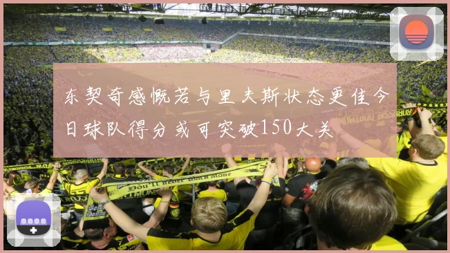 东契奇感慨若与里夫斯状态更佳今日球队得分或可突破150大关