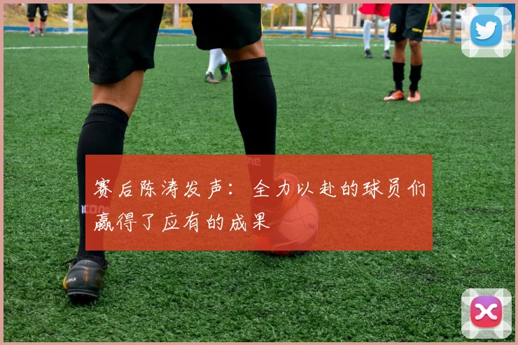 赛后陈涛发声：全力以赴的球员们赢得了应有的成果