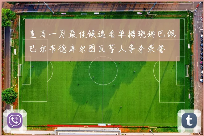皇马一月最佳候选名单揭晓姆巴佩巴尔韦德库尔图瓦等人争夺荣誉