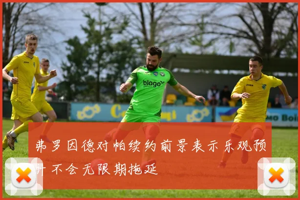 弗罗因德对帕续约前景表示乐观预计不会无限期拖延