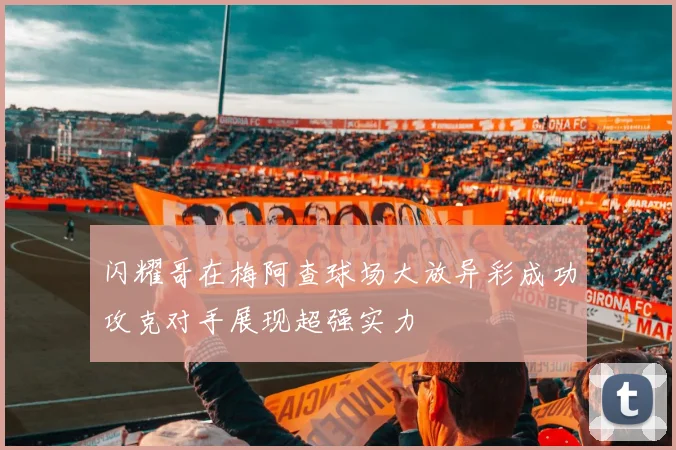 闪耀哥在梅阿查球场大放异彩成功攻克对手展现超强实力