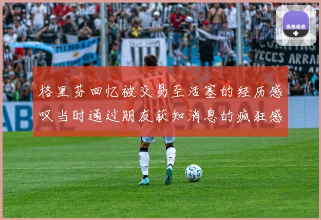格里芬回忆被交易至活塞的经历感叹当时通过朋友获知消息的疯狂感受