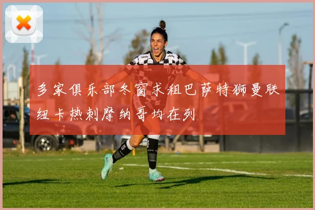 多家俱乐部冬窗求租巴萨特狮曼联纽卡热刺摩纳哥均在列