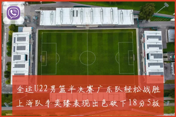 全运U22男篮半决赛广东队轻松战胜上海队李奕臻表现出色砍下18分5板2助