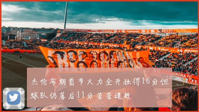 杰伦布朗首节火力全开独得16分但球队仍落后11分苦苦追赶
