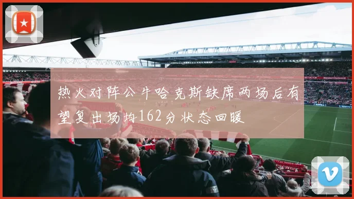 热火对阵公牛哈克斯缺席两场后有望复出场均162分状态回暖