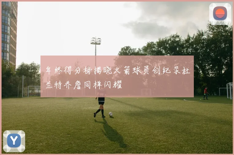 年终得分榜揭晓火箭球员创纪录杜兰特乔詹同样闪耀