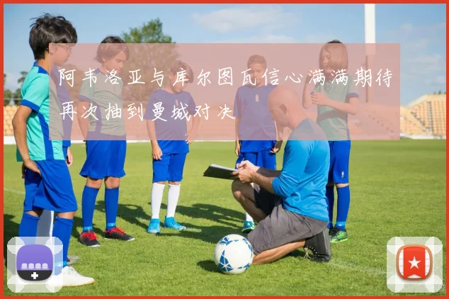 阿韦洛亚与库尔图瓦信心满满期待再次抽到曼城对决